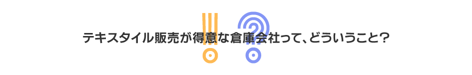 テキスタイル販売が得意な倉庫会社って、どういうこと？