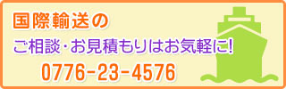 国際輸送のご相談・お見積りはお気軽に！0776-23-4576