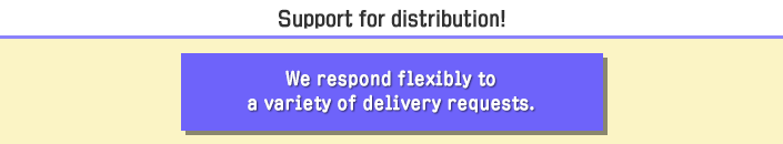 Support for distribution! We respond flexibly to a variety of delivery requests.